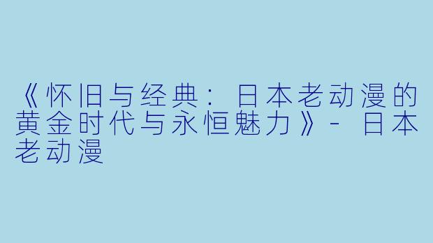 《怀旧与经典：日本老动漫的黄金时代与永恒魅力》-日本老动漫