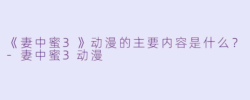 《妻中蜜3》动漫的主要内容是什么？-妻中蜜3动漫