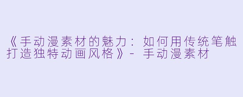 《手动漫素材的魅力:如何用传统笔触打造独特动画风格》