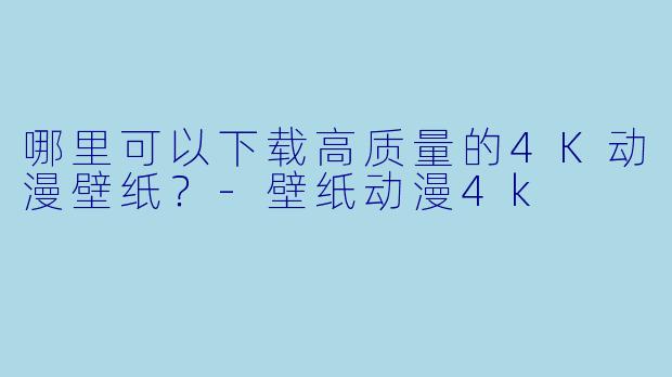 哪里可以下载高质量的4K动漫壁纸？-壁纸动漫4k