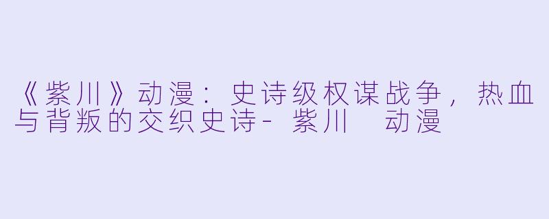 《紫川》动漫：史诗级权谋战争，热血与背叛的交织史诗-紫川 动漫
