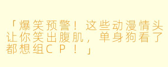 「爆笑预警！这些动漫情头让你笑出腹肌，单身狗看了都想组CP！」
