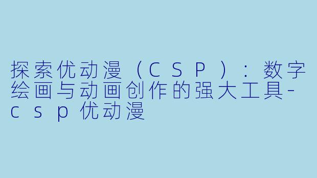 探索优动漫（CSP）：数字绘画与动画创作的强大工具-csp优动漫
