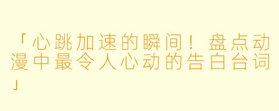 「心跳加速的瞬间！盘点动漫中最令人心动的告白台词」