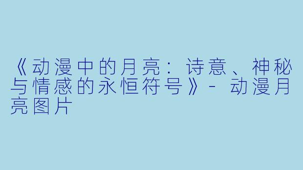 《动漫中的月亮：诗意、神秘与情感的永恒符号》-动漫月亮图片