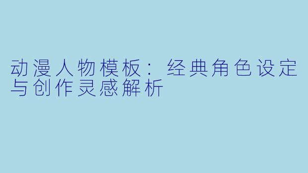 动漫人物模板：经典角色设定与创作灵感解析