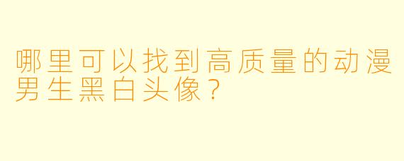 哪里可以找到高质量的动漫男生黑白头像？