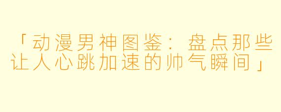 「动漫男神图鉴：盘点那些让人心跳加速的帅气瞬间」