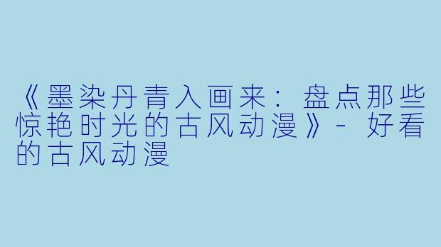《墨染丹青入画来：盘点那些惊艳时光的古风动漫》-好看的古风动漫