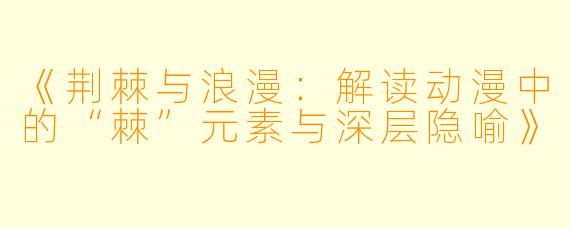 《荆棘与浪漫：解读动漫中的“棘”元素与深层隐喻》