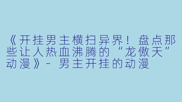 《开挂男主横扫异界！盘点那些让人热血沸腾的“龙傲天”动漫》-男主开挂的动漫