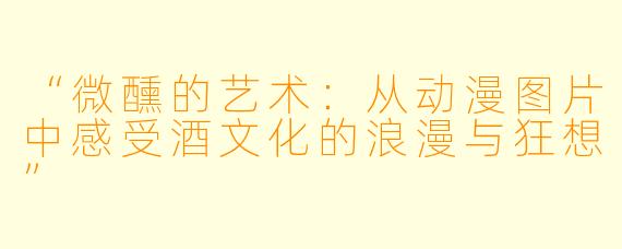 “微醺的艺术：从动漫图片中感受酒文化的浪漫与狂想”