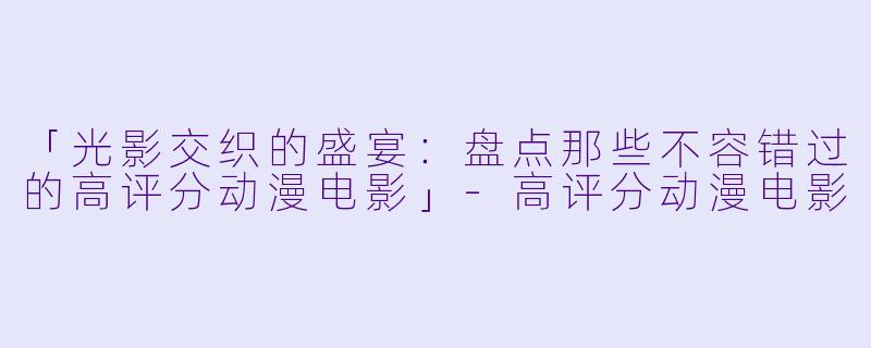 「光影交织的盛宴：盘点那些不容错过的高评分动漫电影」-高评分动漫电影