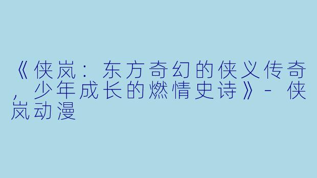 《侠岚：东方奇幻的侠义传奇，少年成长的燃情史诗》-侠岚动漫