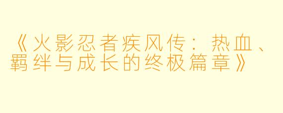 《火影忍者疾风传：热血、羁绊与成长的终极篇章》