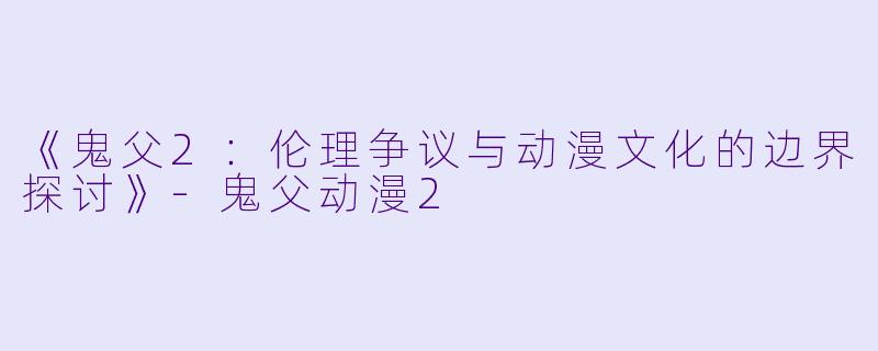 《鬼父2：伦理争议与动漫文化的边界探讨》-鬼父动漫2