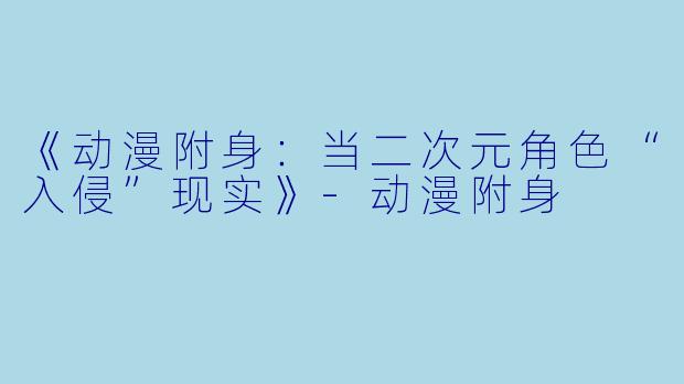 《动漫附身：当二次元角色“入侵”现实》-动漫附身