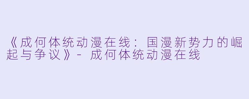 《成何体统动漫在线：国漫新势力的崛起与争议》-成何体统动漫在线