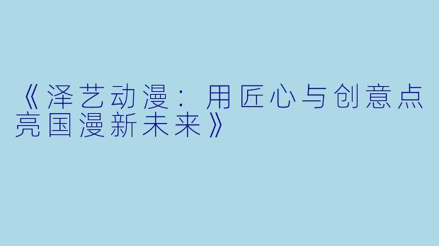 《泽艺动漫：用匠心与创意点亮国漫新未来》