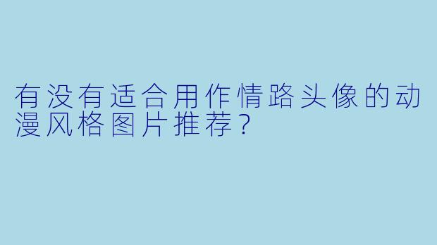 有没有适合用作情路头像的动漫风格图片推荐?