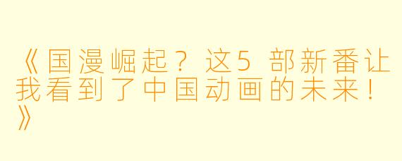 《国漫崛起？这5部新番让我看到了中国动画的未来！》