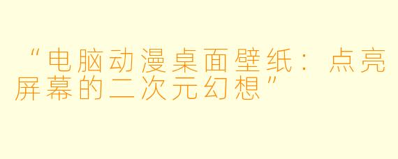“电脑动漫桌面壁纸：点亮屏幕的二次元幻想”