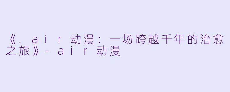 《.air动漫:一场跨越千年的治愈之旅》