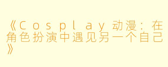 《Cosplay动漫：在角色扮演中遇见另一个自己》