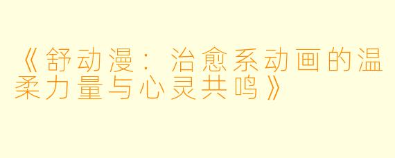 《舒动漫：治愈系动画的温柔力量与心灵共鸣》