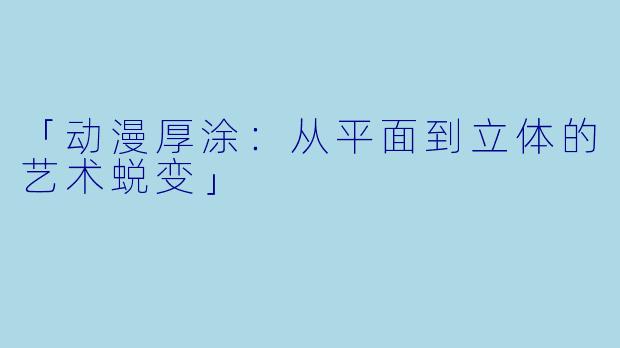 「动漫厚涂：从平面到立体的艺术蜕变」