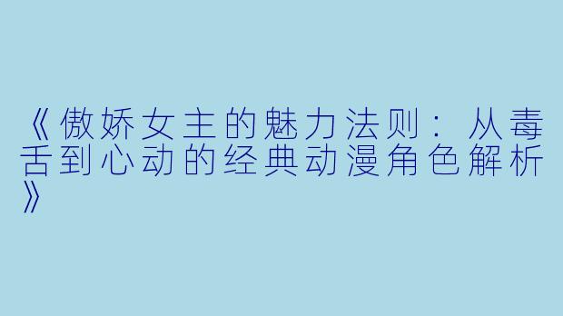 《傲娇女主的魅力法则:从毒舌到心动的经典动漫角色解析》