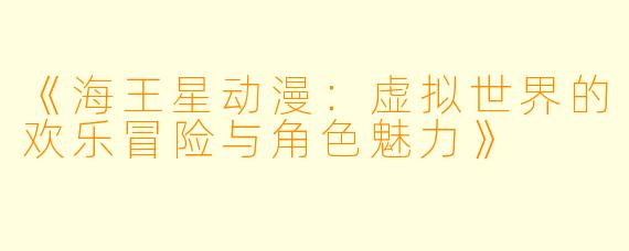 《海王星动漫：虚拟世界的欢乐冒险与角色魅力》