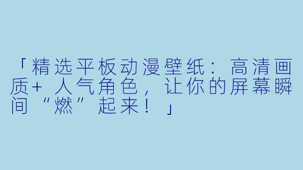 「精选平板动漫壁纸:高清画质+人气角色,让你的屏幕瞬间“燃”起来!」