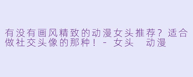 有没有画风精致的动漫女头推荐？适合做社交头像的那种！-女头 动漫