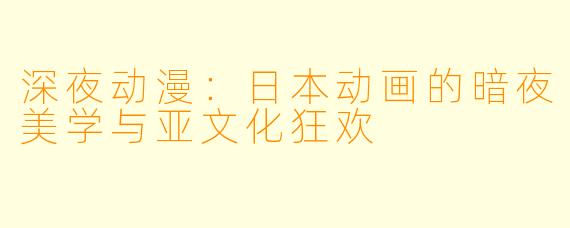 深夜动漫:日本动画的暗夜美学与亚文化狂欢