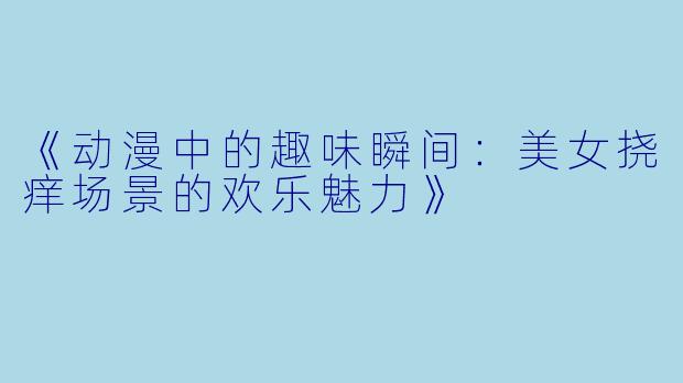 《动漫中的趣味瞬间:美女挠痒场景的欢乐魅力》