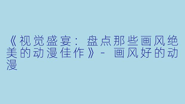 《视觉盛宴：盘点那些画风绝美的动漫佳作》-画风好的动漫