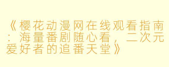 《樱花动漫网在线观看指南：海量番剧随心看，二次元爱好者的追番天堂》