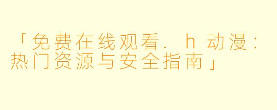 「免费在线观看.h动漫：热门资源与安全指南」