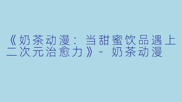 《奶茶动漫：当甜蜜饮品遇上二次元治愈力》-奶茶动漫