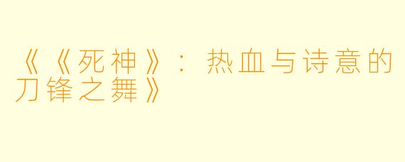 《《死神》：热血与诗意的刀锋之舞》