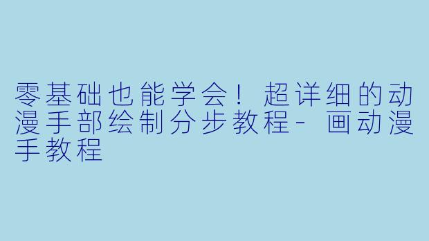 零基础也能学会！超详细的动漫手部绘制分步教程-画动漫手教程