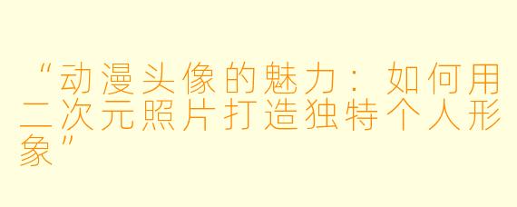 “动漫头像的魅力：如何用二次元照片打造独特个人形象”