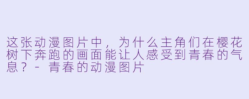 这张动漫图片中，为什么主角们在樱花树下奔跑的画面能让人感受到青春的气息？-青春的动漫图片
