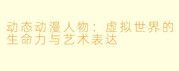 动态动漫人物：虚拟世界的生命力与艺术表达