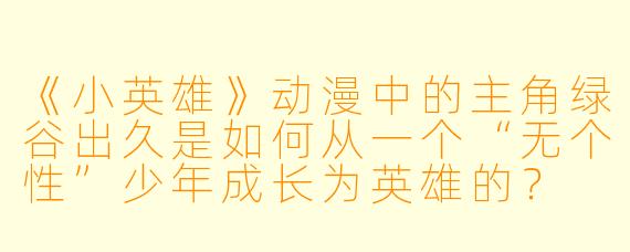 《小英雄》动漫中的主角绿谷出久是如何从一个“无个性”少年成长为英雄的？