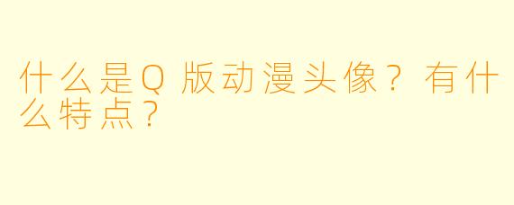什么是Q版动漫头像？有什么特点？