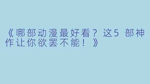 《哪部动漫最好看？这5部神作让你欲罢不能！》