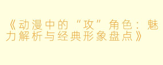 《动漫中的“攻”角色：魅力解析与经典形象盘点》