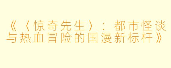 《〈惊奇先生〉：都市怪谈与热血冒险的国漫新标杆》
